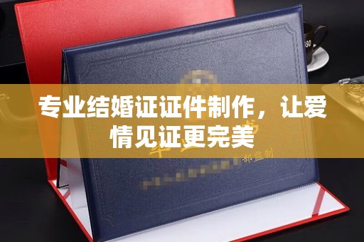 东乡族专业结婚证证件制作，让爱情见证更完美