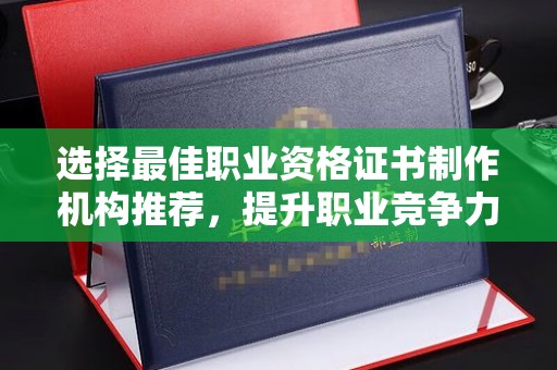 东乡族选择最佳职业资格证书制作机构推荐，提升职业竞争力