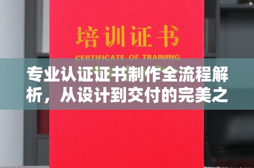 东乡族专业认证证书制作全流程解析，从设计到交付的完美之旅
