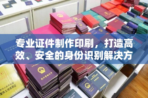 东乡族专业证件制作印刷，打造高效、安全的身份识别解决方案