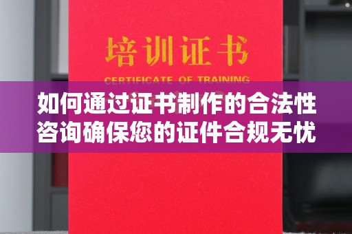 东乡族如何通过证书制作的合法性咨询确保您的证件合规无忧