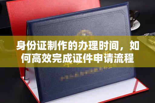 东乡族身份证制作的办理时间，如何高效完成证件申请流程