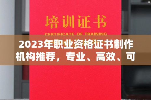 东乡族2023年职业资格证书制作机构推荐，专业、高效、可靠的选择指南