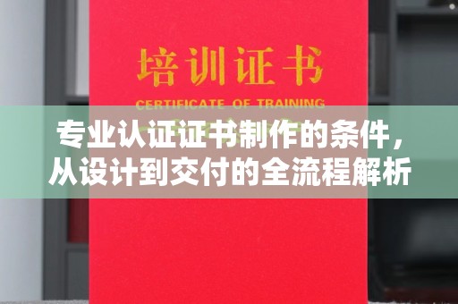 东乡族专业认证证书制作的条件，从设计到交付的全流程解析